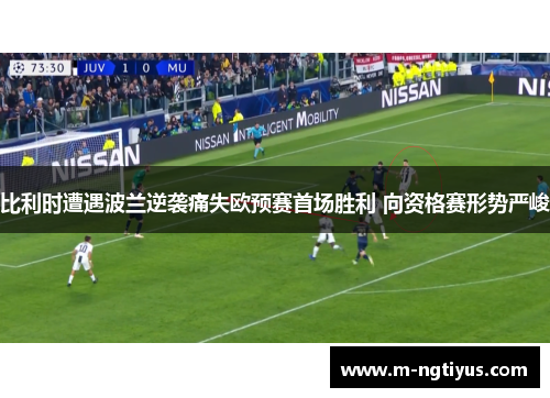 比利时遭遇波兰逆袭痛失欧预赛首场胜利 向资格赛形势严峻